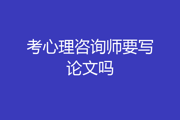 考心理咨询师要写论文吗