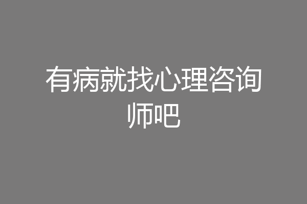 有病就找心理咨询师吧