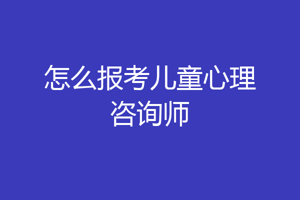 怎么报考儿童心理咨询师
