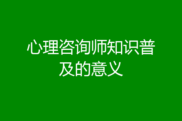 心理咨询师知识普及的意义