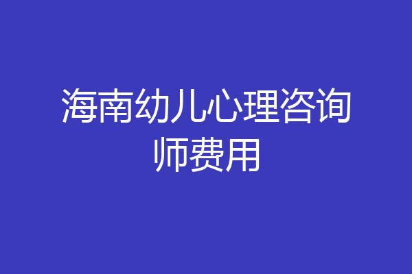 海南幼儿心理咨询师费用