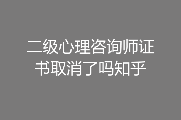 二级心理咨询师证书取消了吗知乎