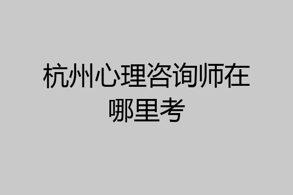 杭州心理咨询师在哪里考