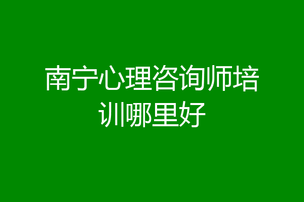 南宁心理咨询师培训哪里好