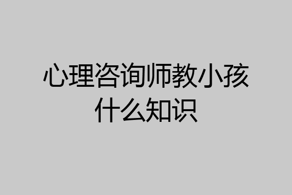 心理咨询师教小孩什么知识