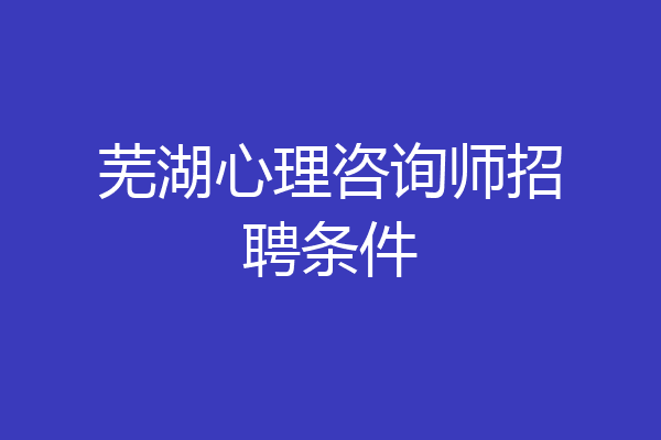 芜湖心理咨询师招聘条件