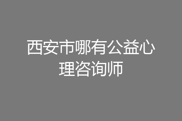西安市哪有公益心理咨询师