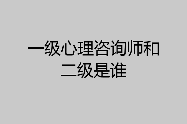 一级心理咨询师和二级是谁