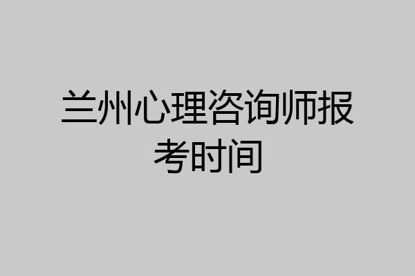 兰州心理咨询师报考时间