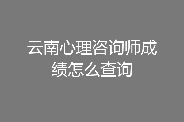 云南心理咨询师成绩怎么查询