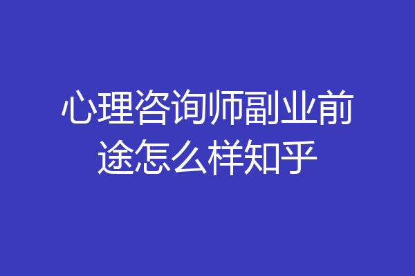 心理咨询师副业前途怎么样知乎