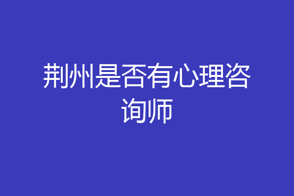 荆州是否有心理咨询师