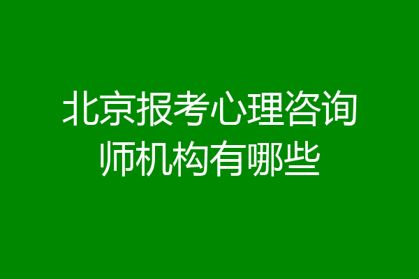 北京报考心理咨询师机构有哪些