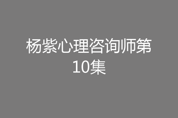 杨紫心理咨询师第10集