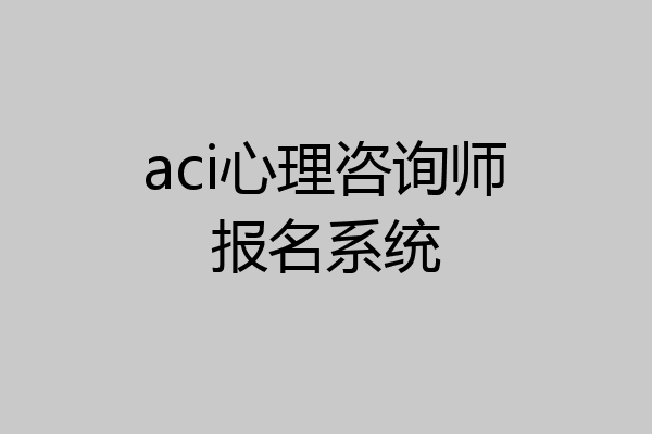 aci心理咨询师报名系统