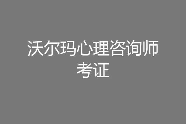 沃尔玛心理咨询师考证