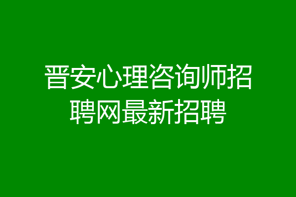 晋安心理咨询师招聘网最新招聘