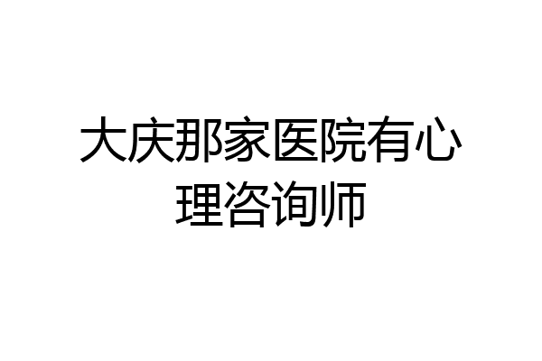 大庆那家医院有心理咨询师