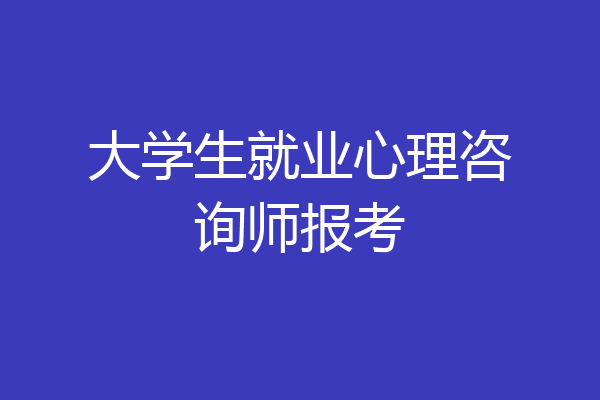 大学生就业心理咨询师报考