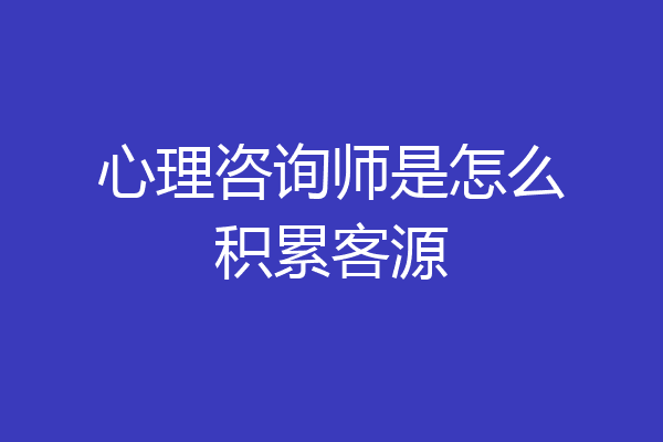心理咨询师是怎么积累客源