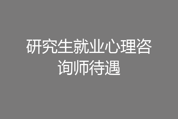 研究生就业心理咨询师待遇