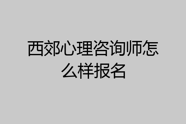 西郊心理咨询师怎么样报名
