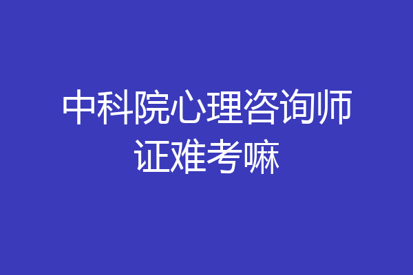中科院心理咨询师证难考嘛