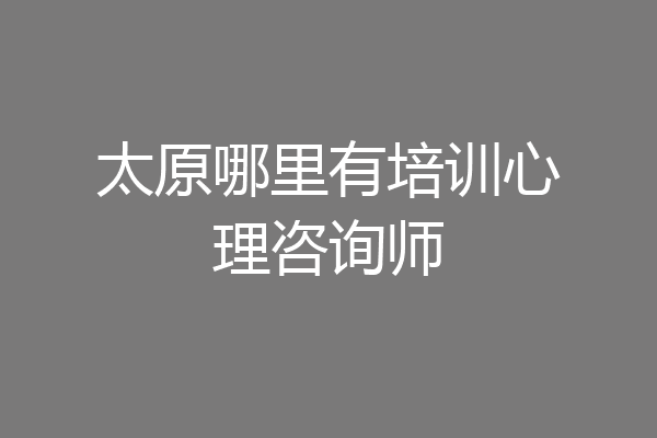 太原哪里有培训心理咨询师