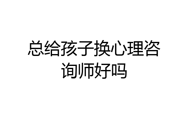 总给孩子换心理咨询师好吗