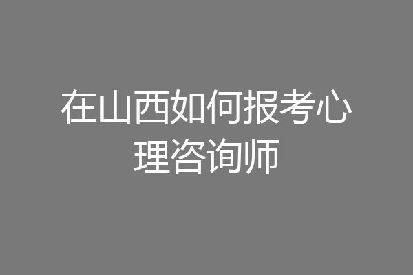 在山西如何报考心理咨询师