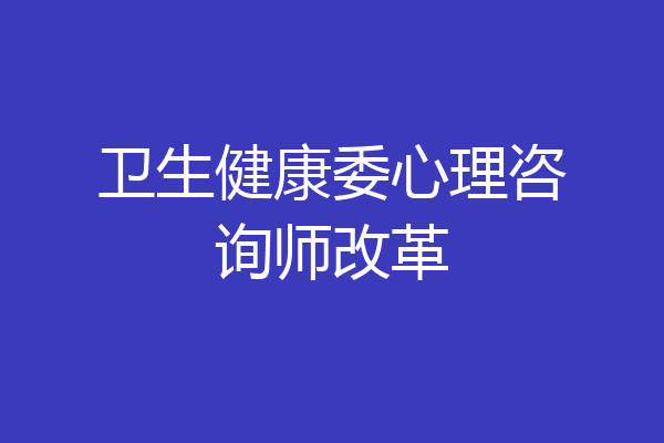 卫生健康委心理咨询师改革