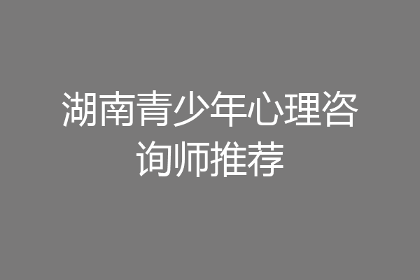 湖南青少年心理咨询师推荐