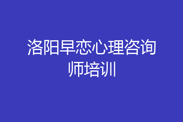 洛阳早恋心理咨询师培训