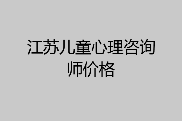 江苏儿童心理咨询师价格