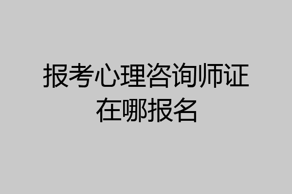 报考心理咨询师证在哪报名