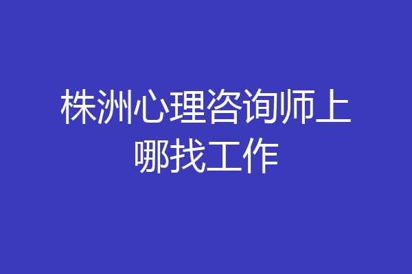 株洲心理咨询师上哪找工作