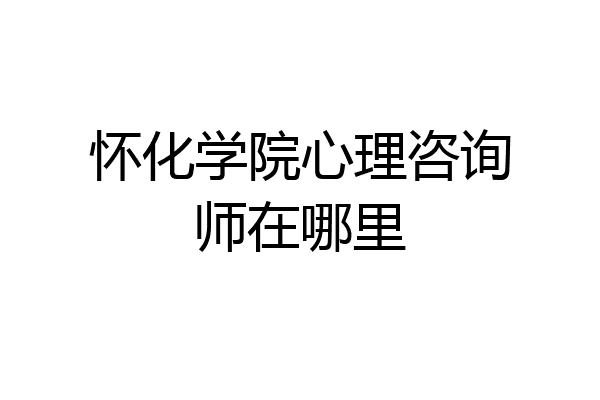 怀化学院心理咨询师在哪里
