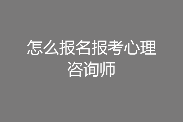 怎么报名报考心理咨询师