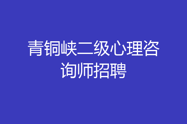 青铜峡二级心理咨询师招聘