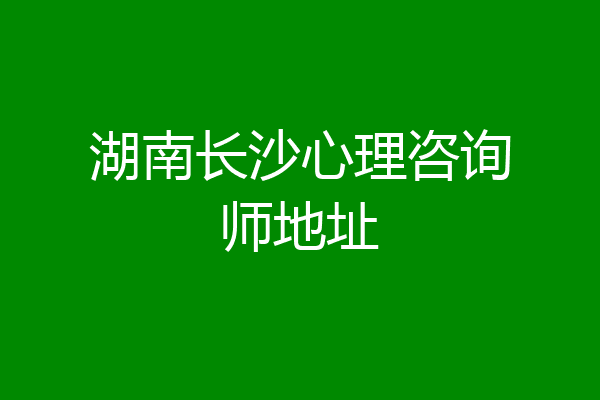 湖南长沙心理咨询师地址