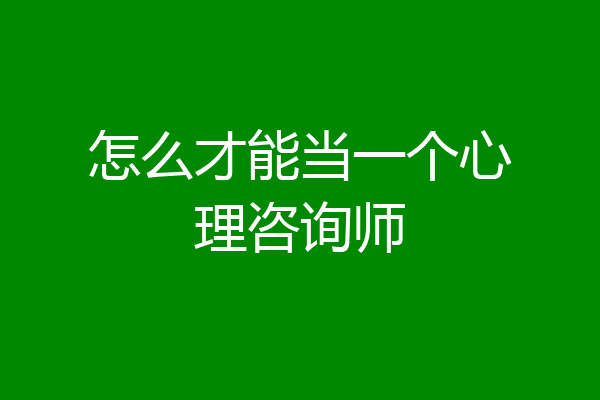 怎么才能当一个心理咨询师