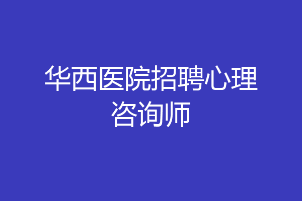 华西医院招聘心理咨询师