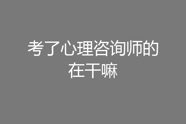 考了心理咨询师的在干嘛