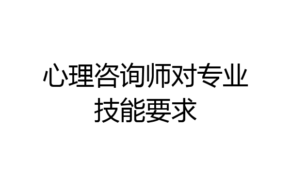 心理咨询师对专业技能要求