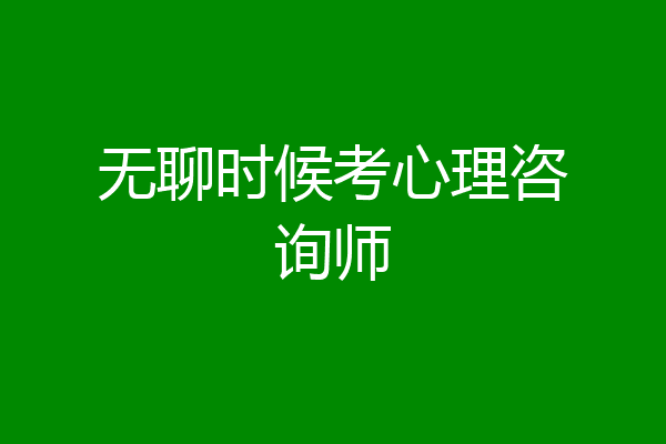 无聊时候考心理咨询师