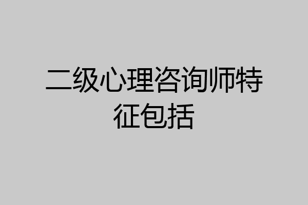 二级心理咨询师特征包括