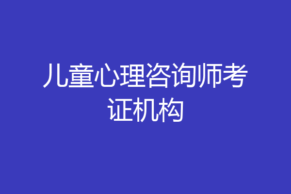 儿童心理咨询师考证机构