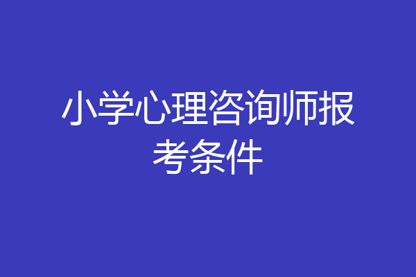 小学心理咨询师报考条件