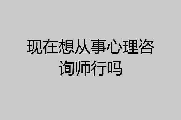 现在想从事心理咨询师行吗