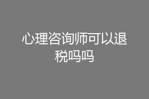 心理咨询师可以退税吗吗